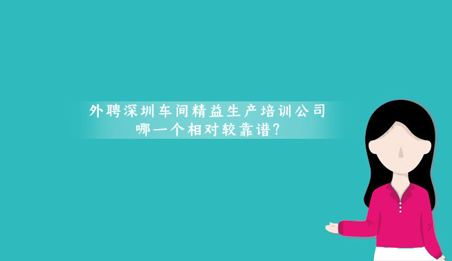 外聘深圳车间精益生产培训公司哪一个是相对较靠谱?